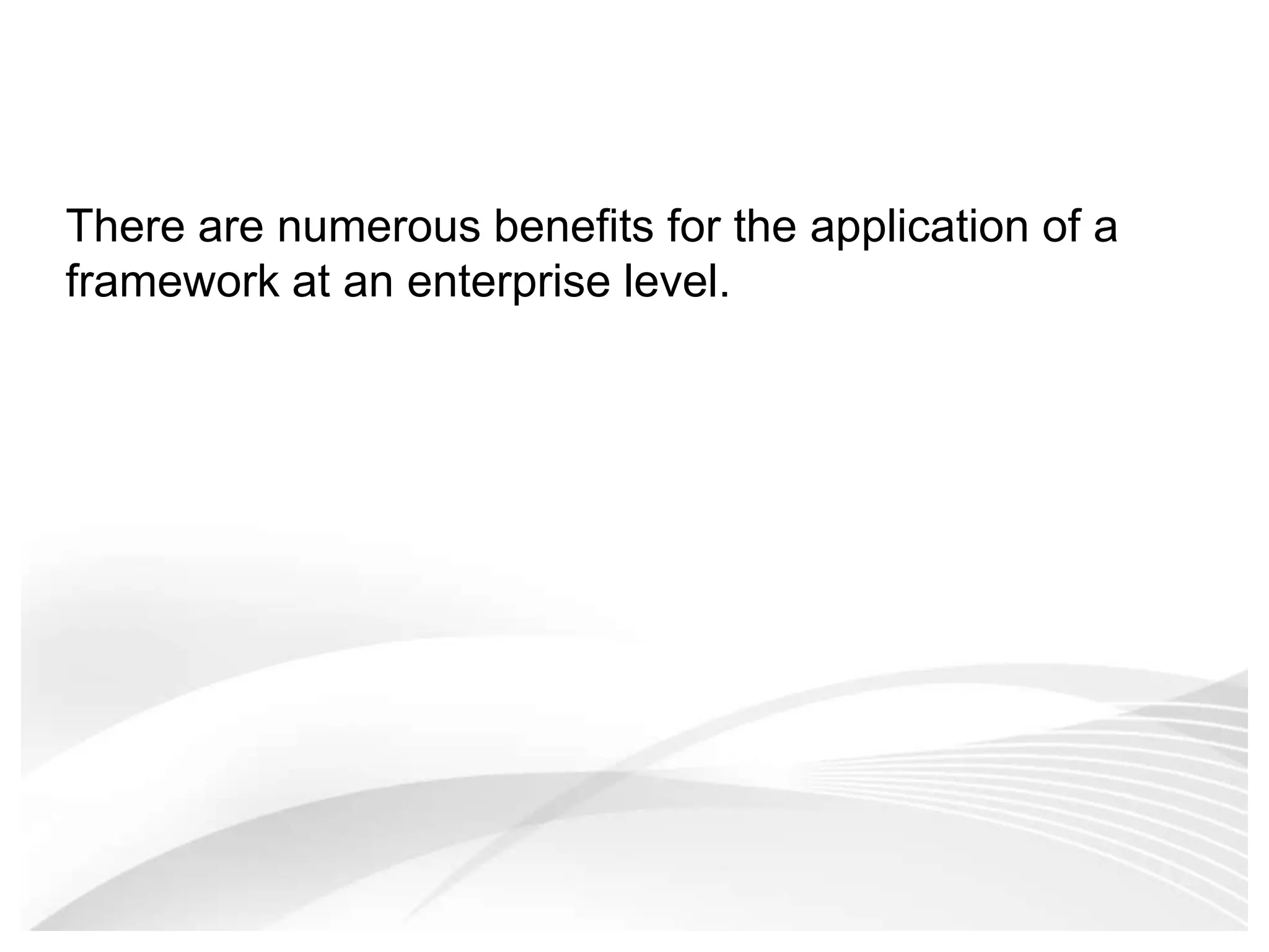 There are numerous benefits for the application of a framework at an enterprise level. 