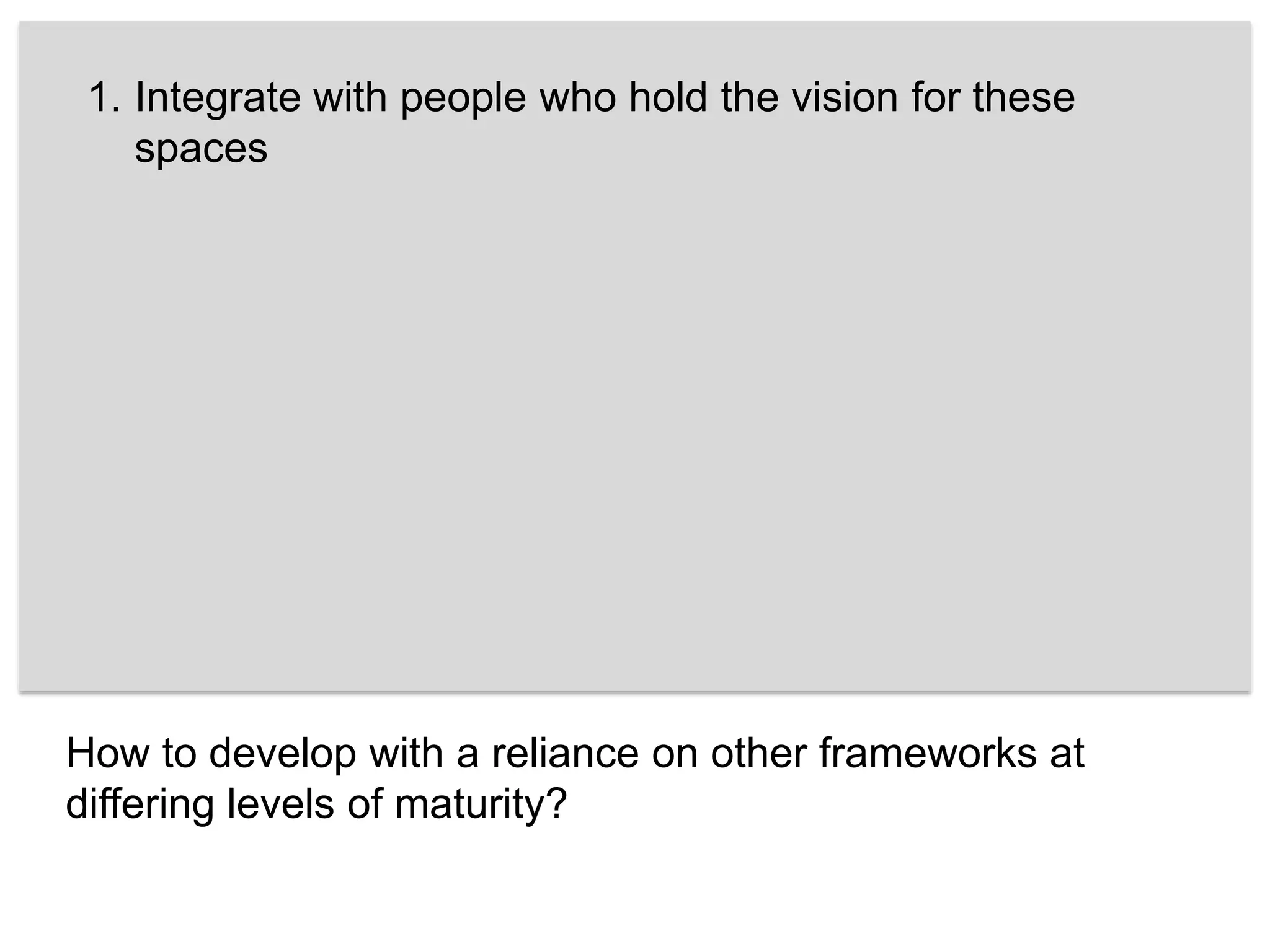 Integrate with people who hold the vision for these spaces How to develop with a reliance on other frameworks at differing levels of maturity?