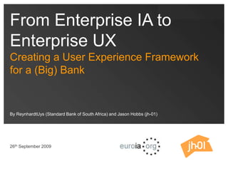 From Enterprise IA to Enterprise UX Creating a User Experience Framework  for a (Big) Bank By ReynhardtUys (Standard Bank of South Africa) and Jason Hobbs (jh-01) 26th September 2009 