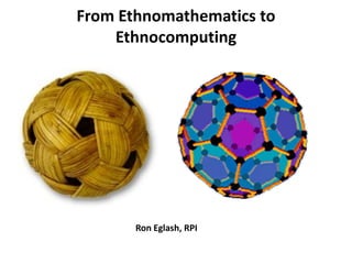 From Ethnomathematics to
    Ethnocomputing




       Ron Eglash, RPI
 