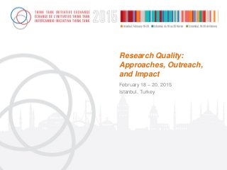 Research Quality:
Approaches, Outreach,
and Impact
February 18 – 20, 2015
Istanbul, Turkey
 