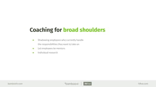 bamboohr.com 15ﬁve.com
Coaching for broad shoulders
● Shadowing employees who currently handle
the responsibilities they want to take on
● Let employees be mentors
● Individual research
 