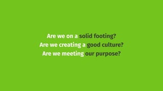 Are we on a solid footing?
Are we creating a good culture?
Are we meeting our purpose?
 