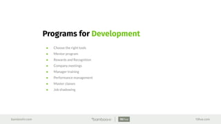 bamboohr.com 15ﬁve.com
Programs for Development
● Choose the right tools
● Mentor program
● Rewards and Recognition
● Company meetings
● Manager training
● Performance management
● Master classes
● Job shadowing
 