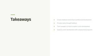 Takeaways ● Create employee ownership in professional development
● Provide clarity through feedback
● Train managers on how to explore career development
● Support career development with company level programs
 