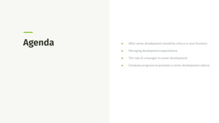 Agenda ● Why career development should be a focus in your business.
● Managing development expectations
● The role of a manager in career development
● Company programs to promote a career development culture
 