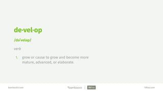 bamboohr.com 15ﬁve.com
de·vel·op
/dəˈveləp/
verb
1. grow or cause to grow and become more
mature, advanced, or elaborate.
 