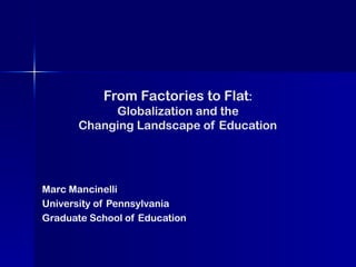 From Factories to Flat :  Globalization and the  Changing Landscape of Education   Marc Mancinelli University of Pennsylvania Graduate School of Education 