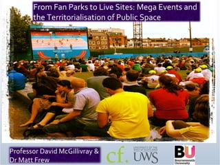 From Fan Parks to Live Sites: Mega Events and
the Territorialisation of Public Space
Professor David McGillivray &
Dr Matt Frew
 