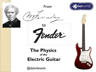 From
to
The Physics
of the
Electric Guitar
@dylanbeattie
 