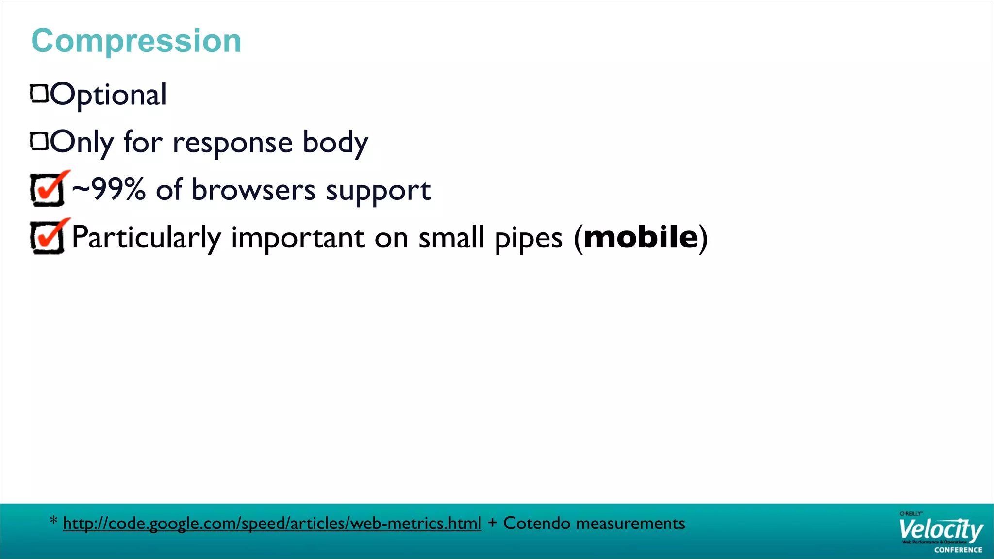 Compression
Optional
Only for response body
 ~99% of browsers support
 Particularly important on small pipes (mobile)




 * http://code.google.com/speed/articles/web-metrics.html + Cotendo measurements
 