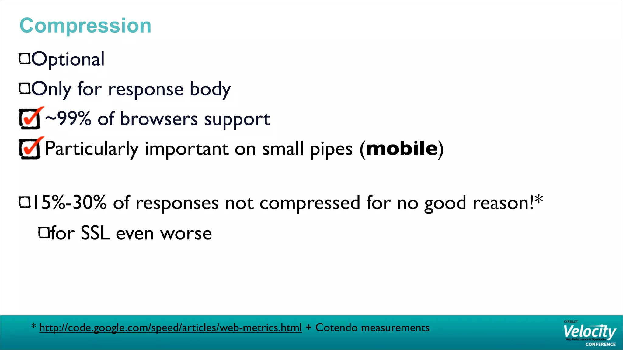 Compression
Optional
Only for response body
 ~99% of browsers support
 Particularly important on small pipes (mobile)

15%-30% of responses not compressed for no good reason!*
  for SSL even worse



 * http://code.google.com/speed/articles/web-metrics.html + Cotendo measurements
 