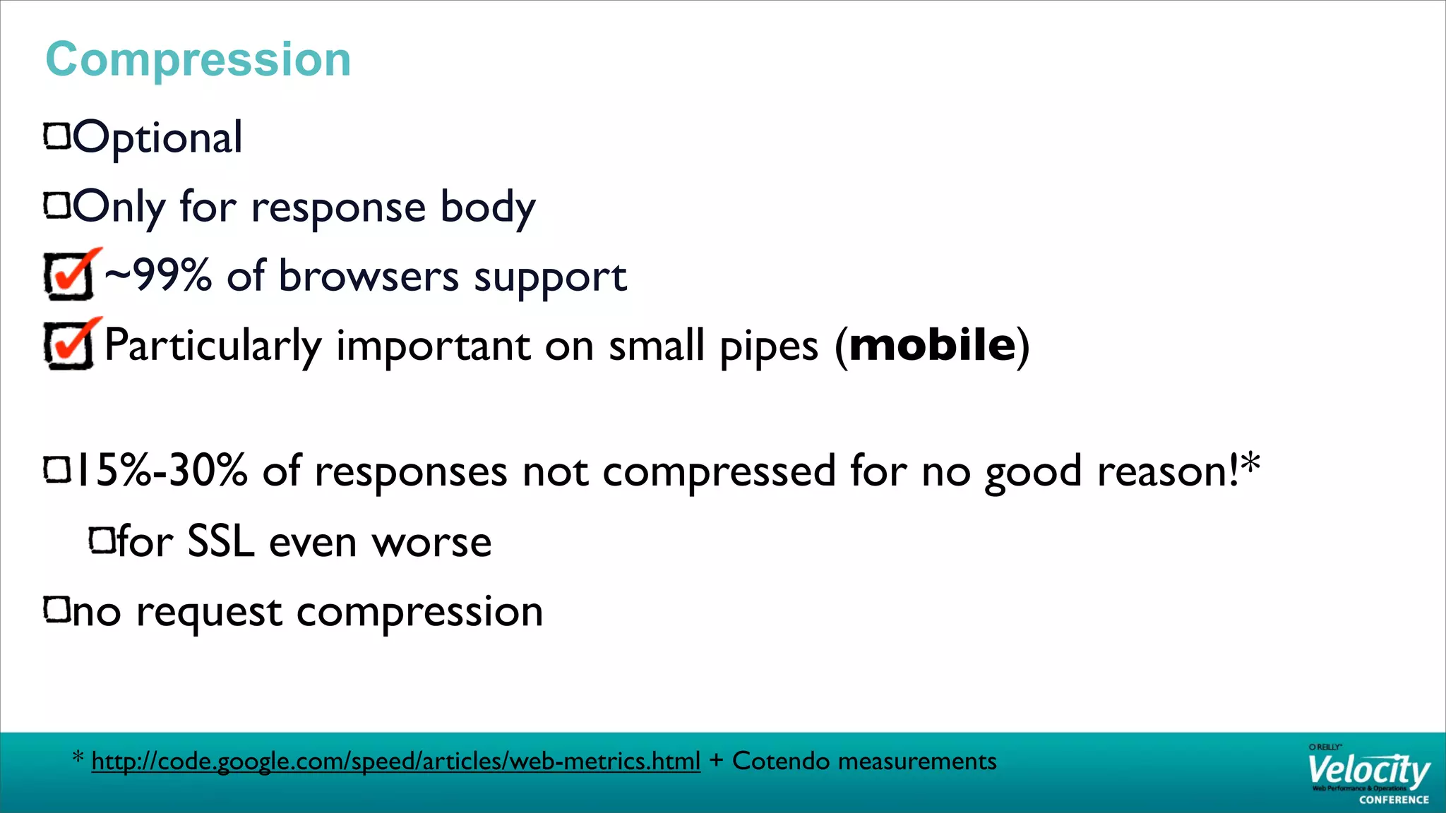 Compression
Optional
Only for response body
 ~99% of browsers support
 Particularly important on small pipes (mobile)

15%-30% of responses not compressed for no good reason!*
  for SSL even worse
no request compression

 * http://code.google.com/speed/articles/web-metrics.html + Cotendo measurements
 