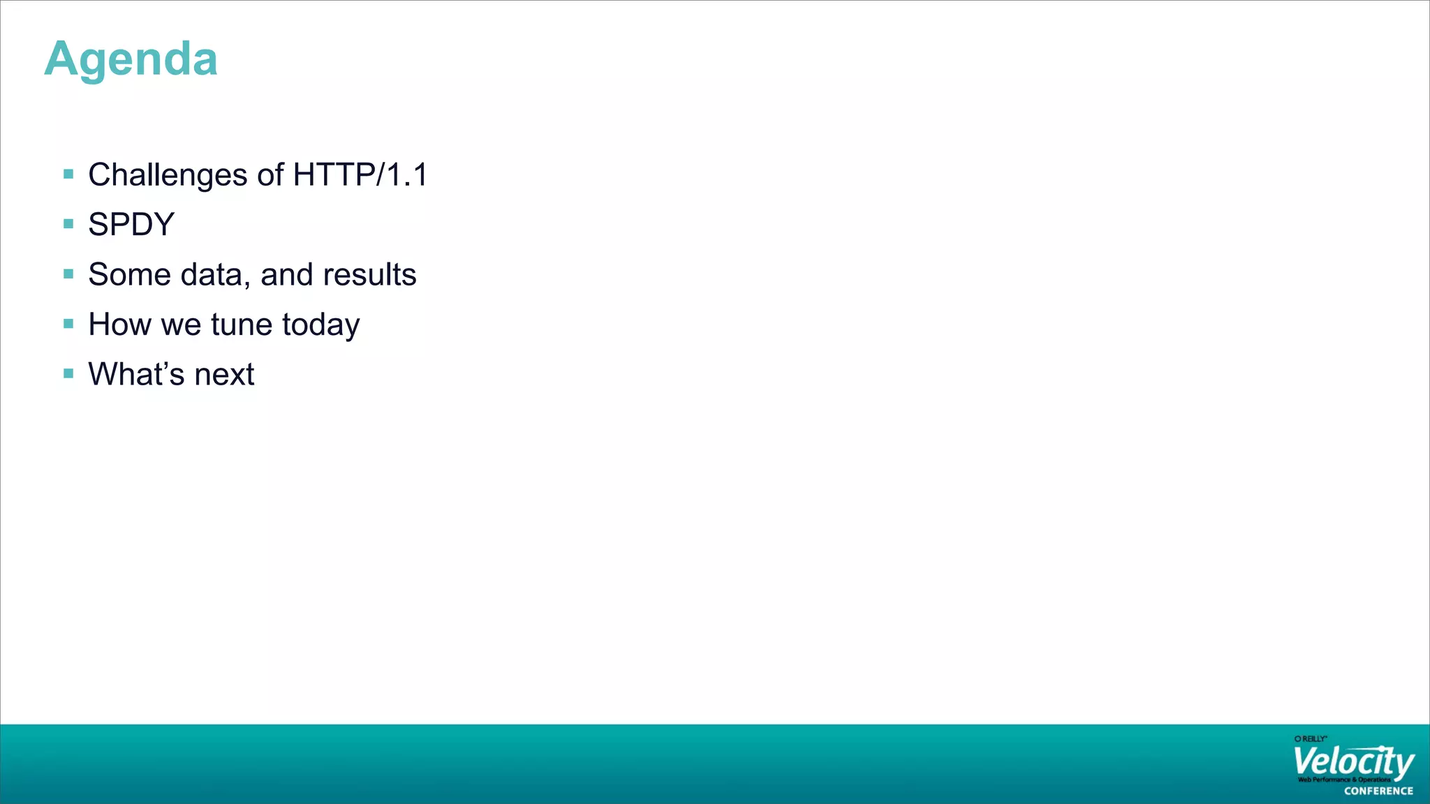 Agenda

 Challenges of HTTP/1.1
 SPDY
 Some data, and results
 How we tune today
 What’s next
 