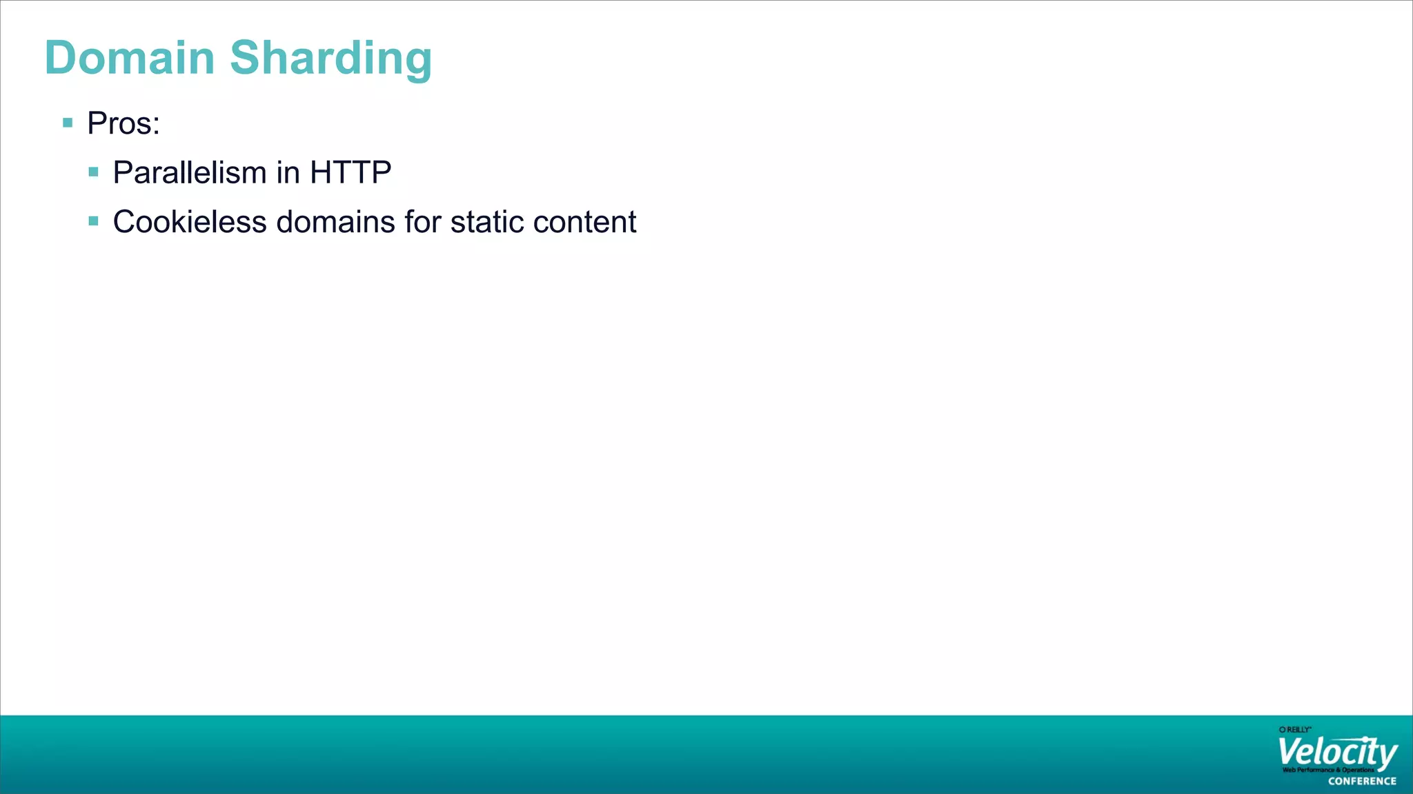 Domain Sharding
 Pros:
  Parallelism in HTTP
  Cookieless domains for static content
 