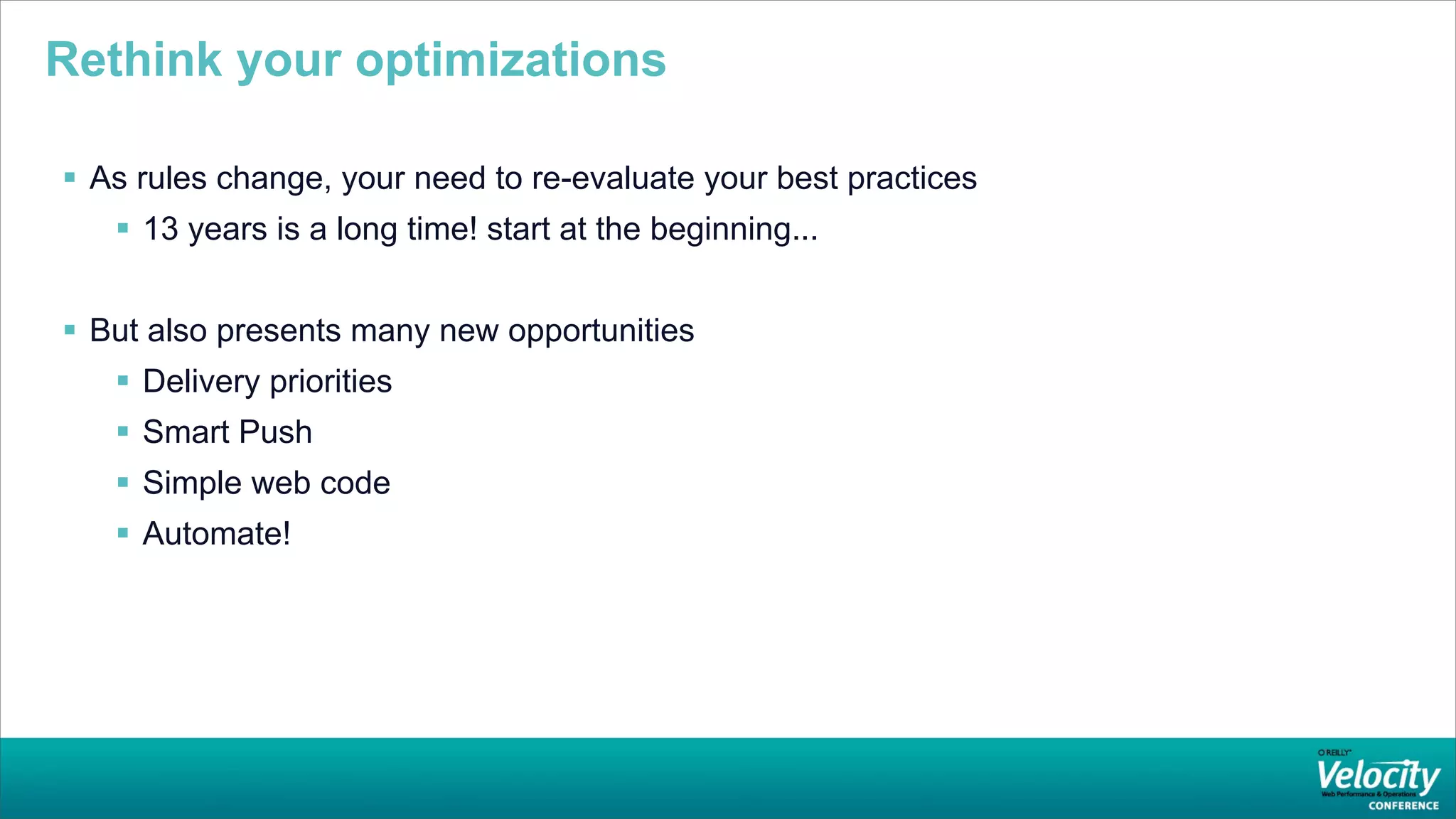 Rethink your optimizations

 As rules change, your need to re-evaluate your best practices
    13 years is a long time! start at the beginning...


 But also presents many new opportunities
    Delivery priorities
    Smart Push
    Simple web code
    Automate!
 