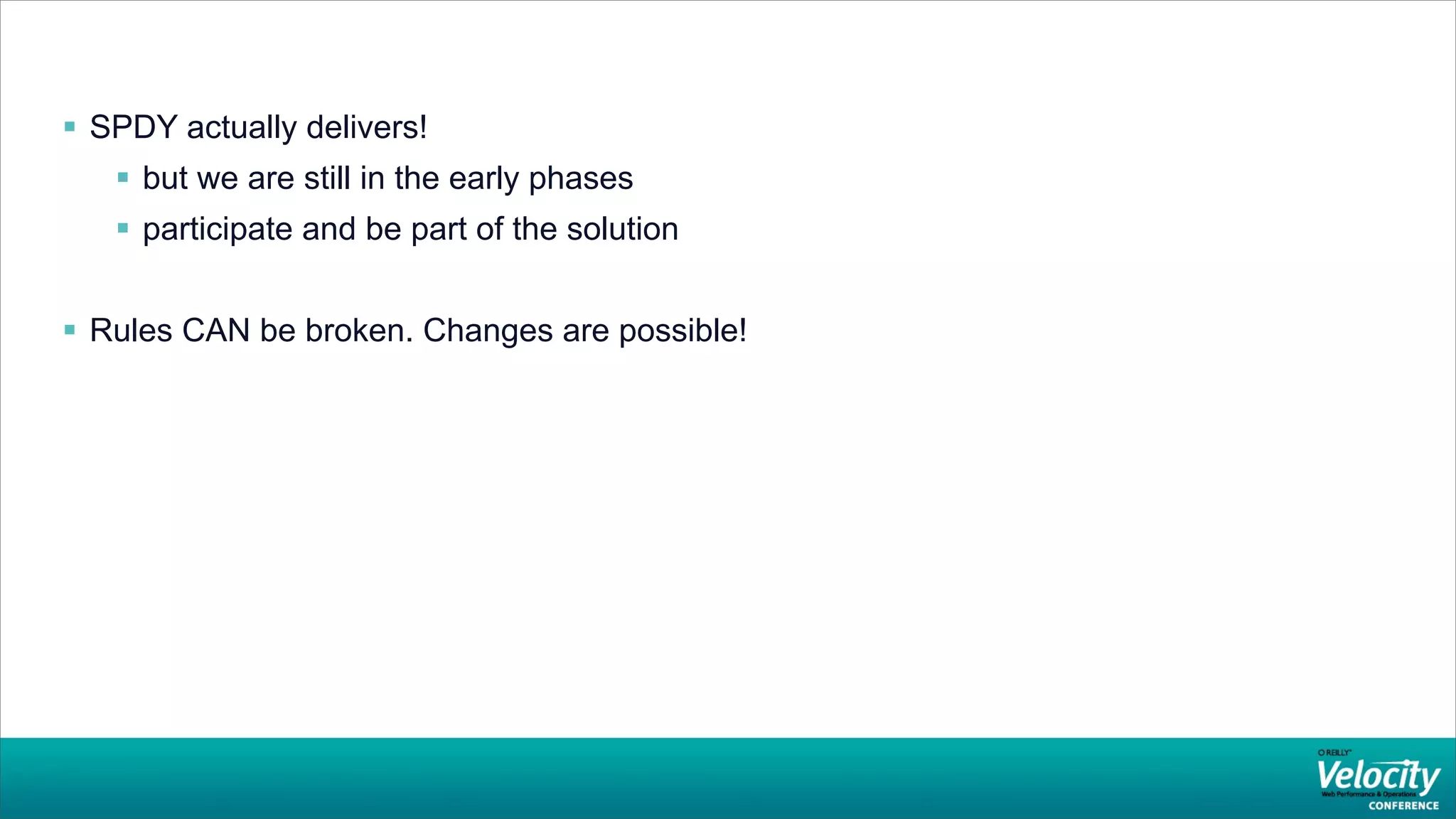  SPDY actually delivers!
    but we are still in the early phases
    participate and be part of the solution


 Rules CAN be broken. Changes are possible!
 
