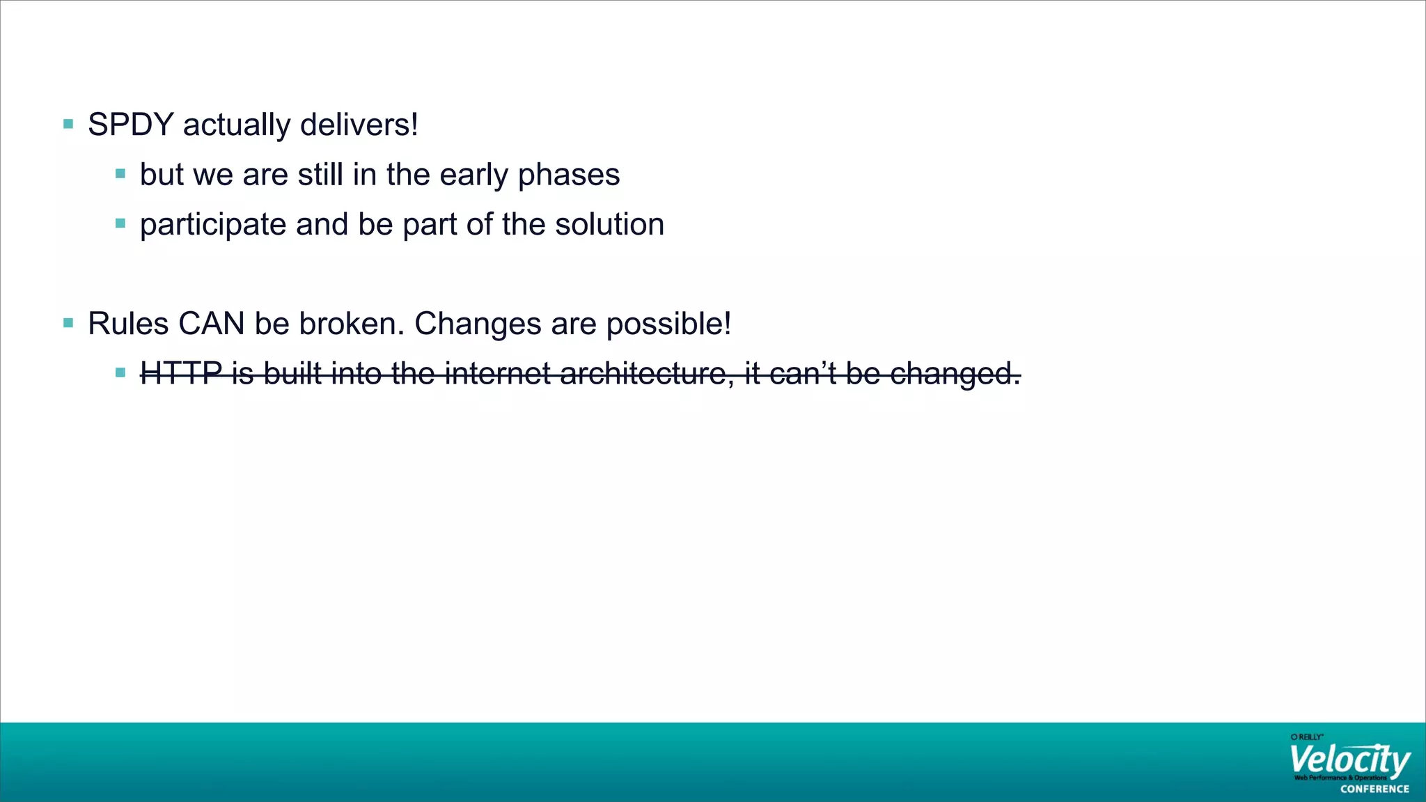  SPDY actually delivers!
    but we are still in the early phases
    participate and be part of the solution


 Rules CAN be broken. Changes are possible!
    HTTP is built into the internet architecture, it can’t be changed.
 