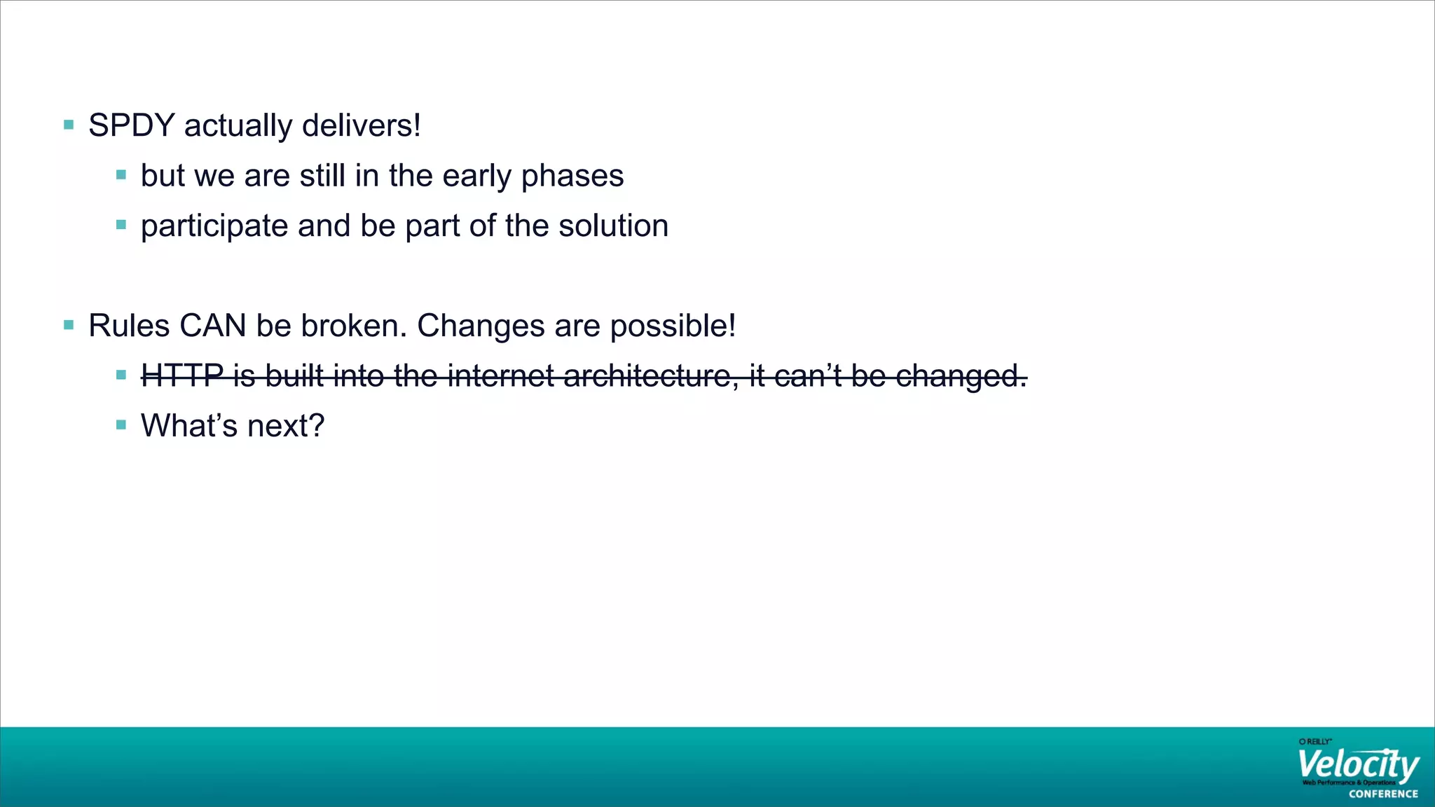  SPDY actually delivers!
    but we are still in the early phases
    participate and be part of the solution


 Rules CAN be broken. Changes are possible!
    HTTP is built into the internet architecture, it can’t be changed.
    What’s next?
 