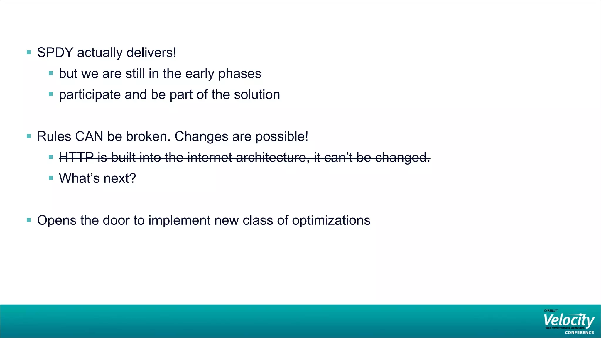  SPDY actually delivers!
    but we are still in the early phases
    participate and be part of the solution


 Rules CAN be broken. Changes are possible!
    HTTP is built into the internet architecture, it can’t be changed.
    What’s next?


 Opens the door to implement new class of optimizations
 