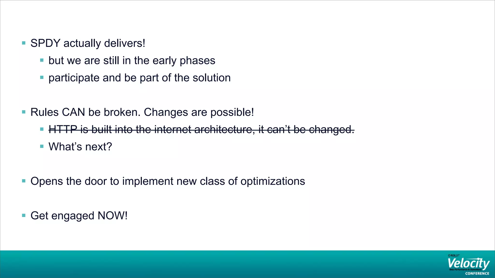  SPDY actually delivers!
    but we are still in the early phases
    participate and be part of the solution


 Rules CAN be broken. Changes are possible!
    HTTP is built into the internet architecture, it can’t be changed.
    What’s next?


 Opens the door to implement new class of optimizations


 Get engaged NOW!
 