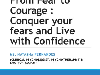From Fear to
Courage :
Conquer your
fears and Live
with Confidence
MS. NATASHA FERNANDES
(CLINICAL PSYCHOLOGIST, PSYCHOTHERAPIST &
EMOTION COACH)
 