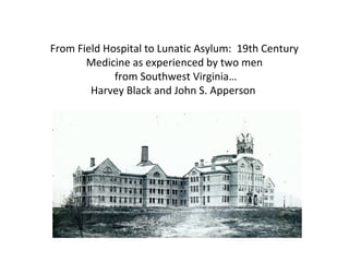 From Field Hospital to Lunatic Asylum: 19th Century
       Medicine as experienced by two men
             from Southwest Virginia…
        Harvey Black and John S. Apperson
 