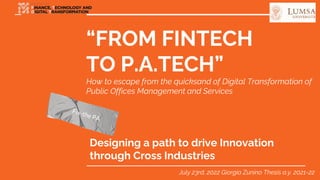 “FROM FINTECH
TO P.A.TECH”
How to escape from the quicksand of Digital Transformation of
Public Offices Management and Services
Designing a path to drive Innovation
through Cross Industries
July 23rd, 2022 Giorgia Zunino Thesis a.y. 2021-22
 