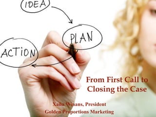 Xaña Winans, President 
Golden Proportions Marketing 
From First Call to Closing the Case  