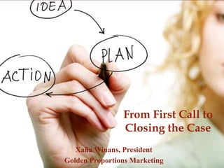 From First Call to
Closing the Case
Xaña Winans, President
Golden Proportions Marketing

 