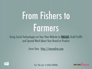 From Fishers to
              Farmers
Using Social Technologies on Your Own Website to ENGAGE, Build Trafﬁc
             and Spread Word About Your Brand or Product

                 Jesse Stay - http://staynalive.com



                       Text “like stay” to 32665 (FBOOK)
 