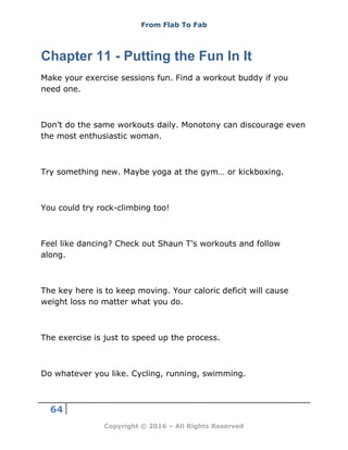 From Flab To Fab
64
Copyright © 2016 – All Rights Reserved
Chapter 11 - Putting the Fun In It
Make your exercise sessions ...