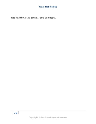 From Flab To Fab
72
Copyright © 2016 – All Rights Reserved
Eat healthy, stay active… and be happy.
 