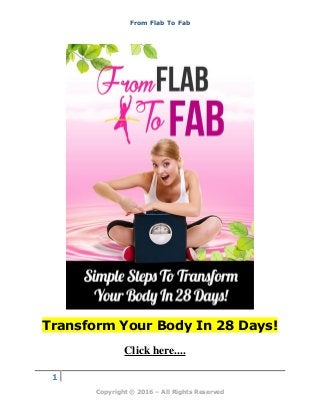 From Flab To Fab
1
Copyright © 2016 – All Rights Reserved
Transform Your Body In 28 Days!
Click here....
 