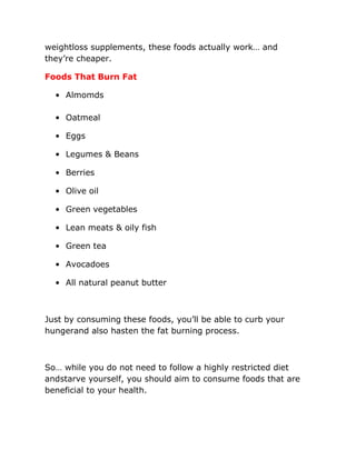 weightloss supplements, these foods actually work… and
they’re cheaper.
Foods That Burn Fat
• Almomds
• Oatmeal
• Eggs
• L...