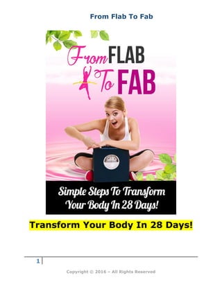 1
Copyright © 2016 – All Rights Reserved
From Flab To Fab
Transform Your Body In 28 Days!
 