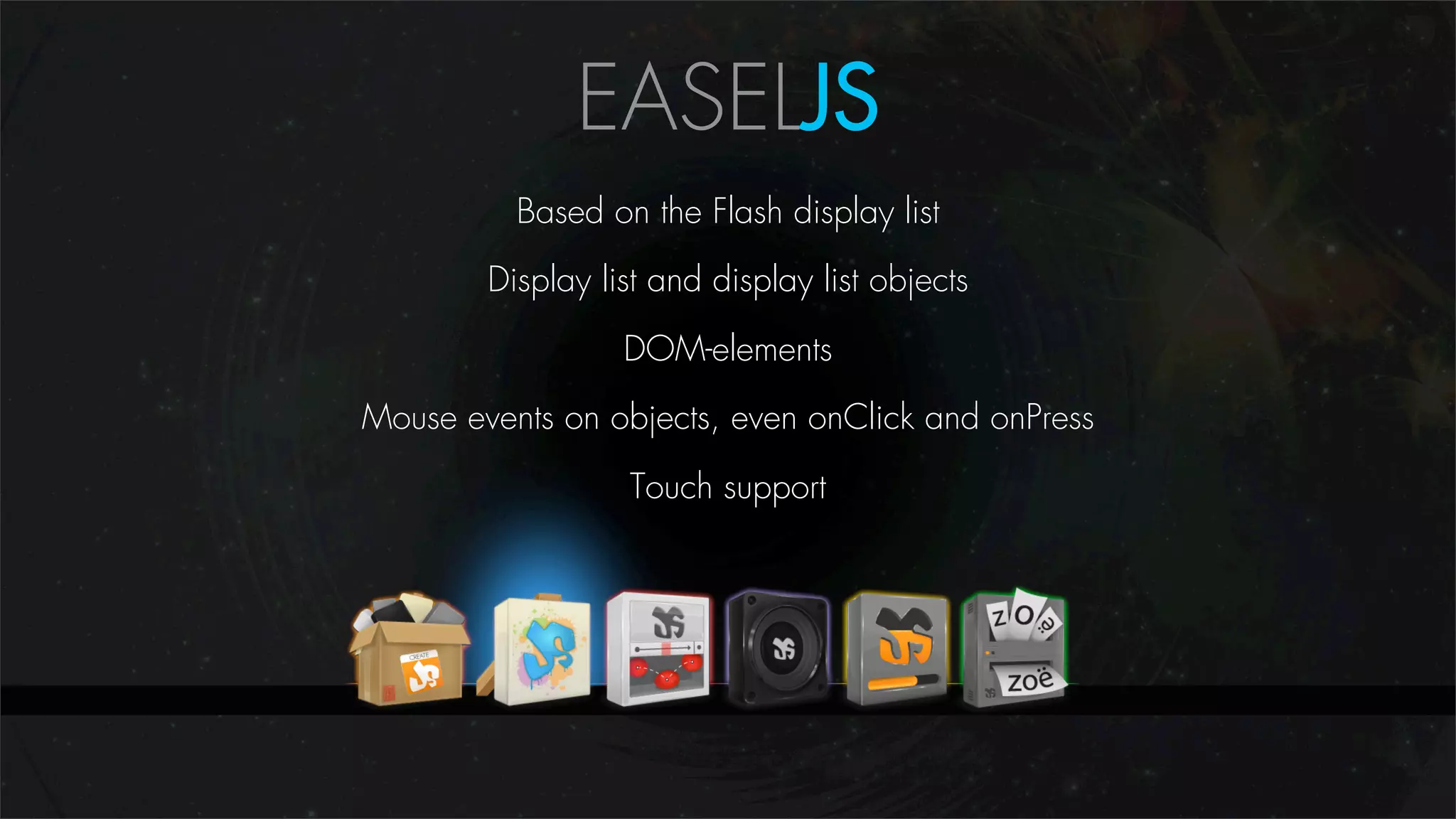 EASELJS
          Based on the Flash display list

        Display list and display list objects

                  DOM-elements

Mouse events on objects, even onClick and onPress

                  Touch support
 