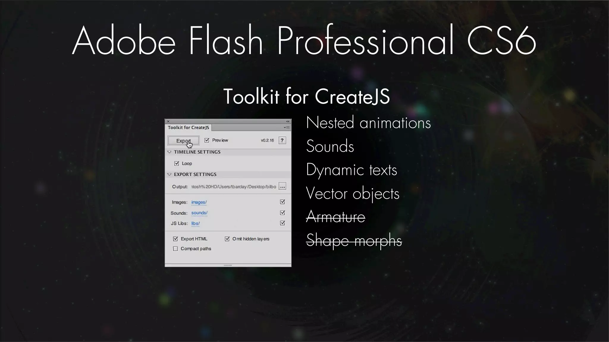 Adobe Flash Professional CS6
         Toolkit for CreateJS
                  Nested animations
                  Sounds
                  Dynamic texts
                  Vector objects
                  Armature
                  Shape morphs
 