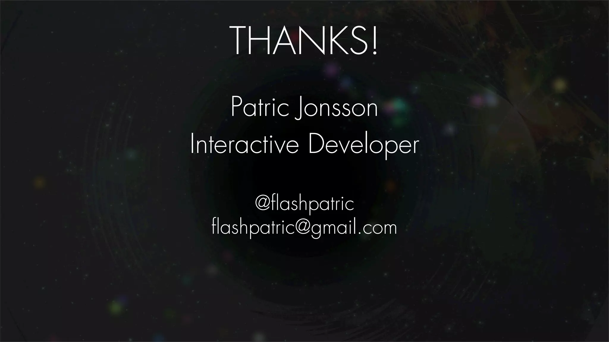 THANKS!
    Patric Jonsson
Interactive Developer

      @ﬂashpatric
 ﬂashpatric@gmail.com
 