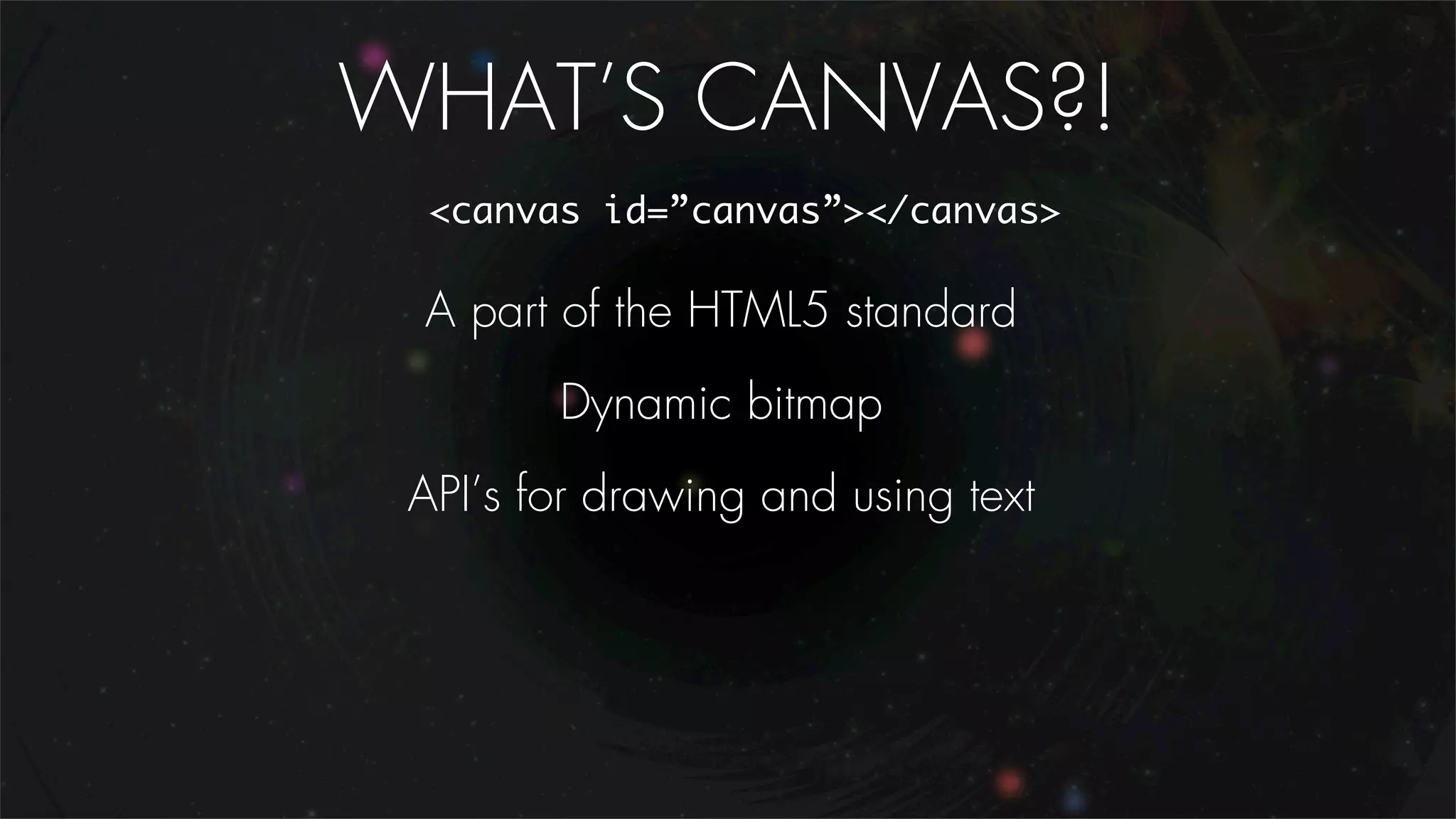 WHAT’S CANVAS?!
  <canvas id=”canvas”></canvas>

 A part of the HTML5 standard
        Dynamic bitmap
 API’s for drawing and using text
 