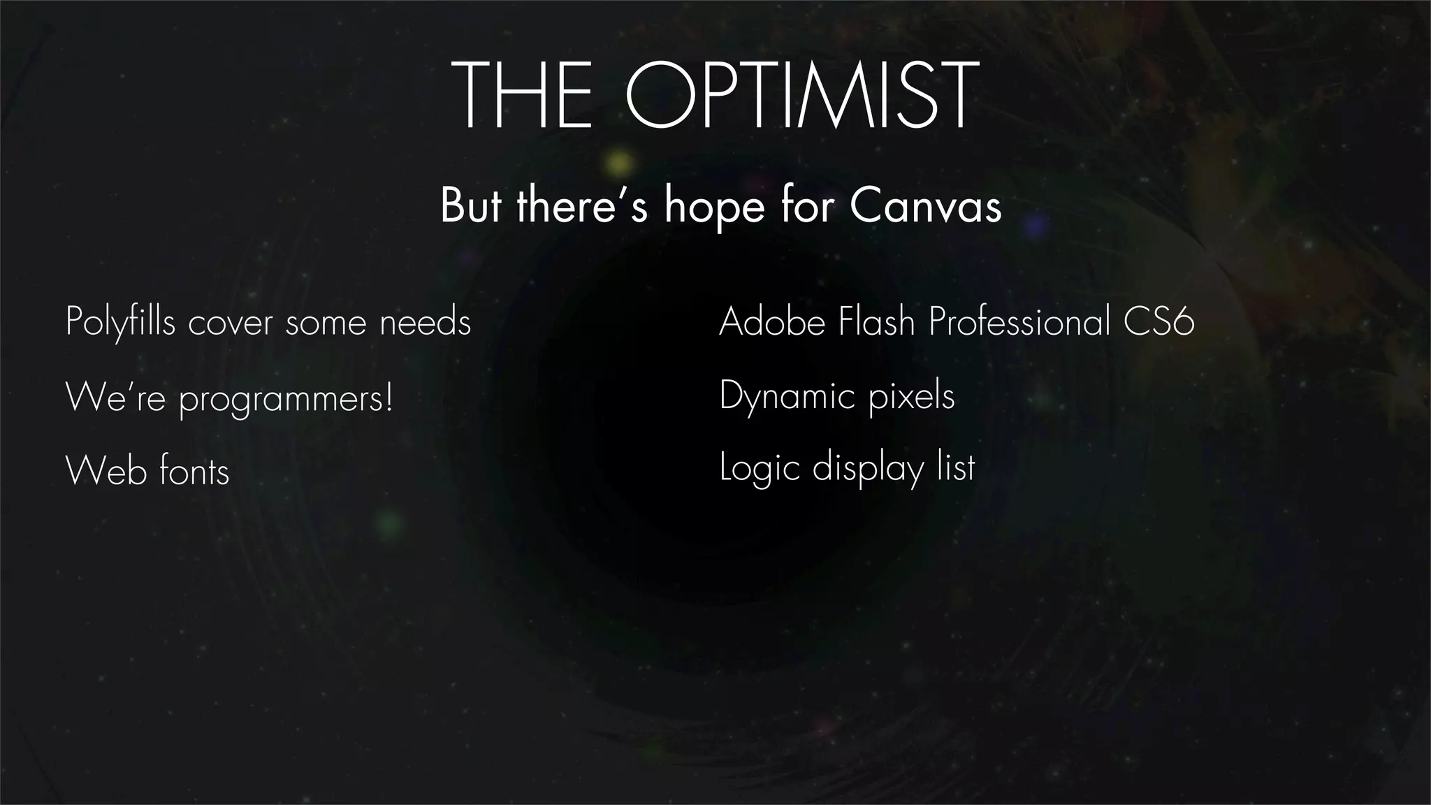 THE OPTIMIST
                       But there’s hope for Canvas

Polyﬁlls cover some needs           Adobe Flash Professional CS6
We’re programmers!                  Dynamic pixels

Web fonts                           Logic display list
 