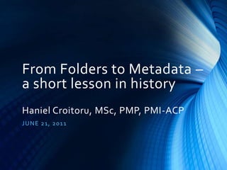 From Folders to Metadata –
a short lesson in history
Haniel Croitoru, MSc, PMP, PMI-ACP
J U NE 21 , 20 1 1

 