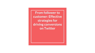 From follower to
customer: Effective
strategies for
driving conversions
on Twitter
 
