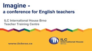 Imagine -
a conference for English teachers
ILC International House Brno
Teacher Training Centre
 