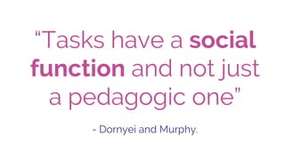 “Tasks have a social
function and not just
a pedagogic one”
- Dornyei and Murphy.
 