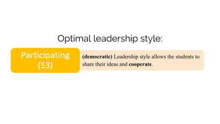 Optimal leadership style:
(democratic) Leadership style allows the students to
share their ideas and cooperate.
 