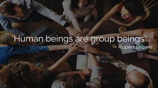 ‘Human beings are group beings’
- Rupert Brown
 