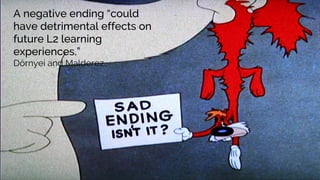 A negative ending “could
have detrimental effects on
future L2 learning
experiences.”
Dörnyei and Malderez.
 