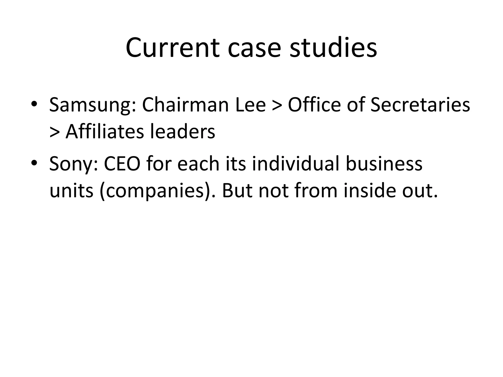 Current case studies
• Samsung: Chairman Lee > Office of Secretaries
> Affiliates leaders
• Sony: CEO for each its individual business
units (companies). But not from inside out.
 