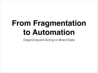 From Fragmentation
to Automation
Organizing and Acting on Brand Data
 